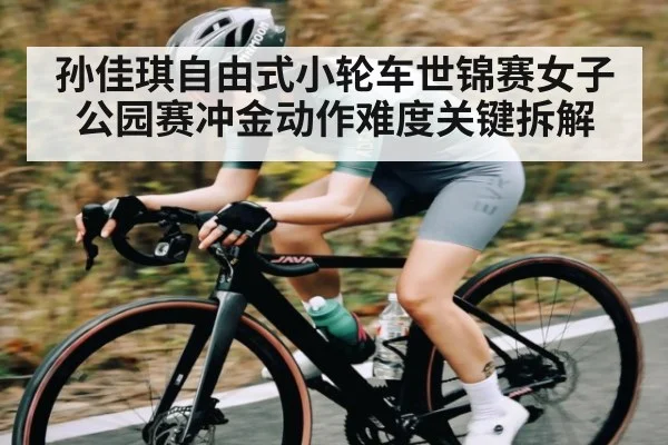 孙佳琪自由式小轮车世锦赛女子公园赛冲金动作难度关键拆解
