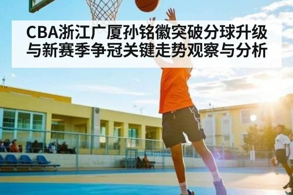 CBA浙江广厦孙铭徽突破分球升级与新赛季争冠关键走势观察与分析