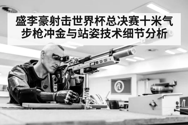 盛李豪射击世界杯总决赛十米气步枪冲金与站姿技术细节分析