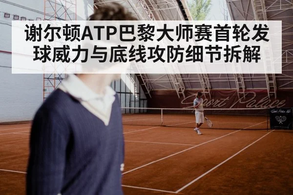 谢尔顿ATP巴黎大师赛首轮发球威力与底线攻防细节拆解