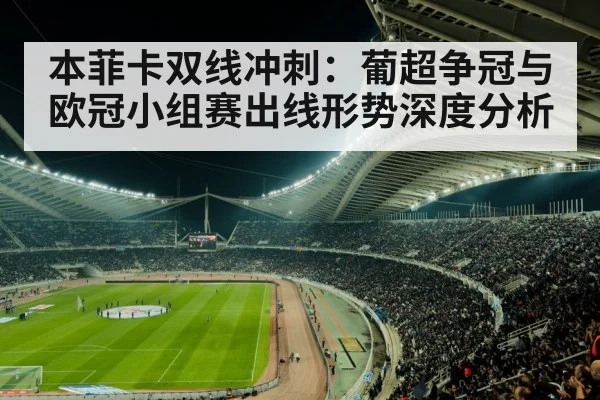 本菲卡双线冲刺:葡超争冠与欧冠小组赛出线形势深度分析